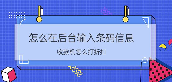 怎么在后台输入条码信息 收款机怎么打折扣？